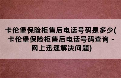 卡伦堡保险柜售后电话号码是多少(卡伦堡保险柜售后电话号码查询 - 网上迅速解决问题)